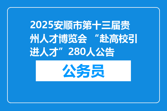 2025安顺市第十三届贵州人才博览会 “赴高校引进人才”280人公告