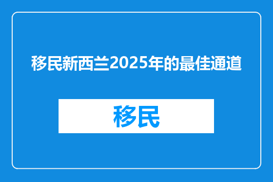 移民新西兰2025年的最佳通道