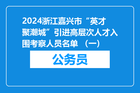 2024浙江嘉兴市“英才聚潮城”引进高层次人才入围考察人员名单 （一）