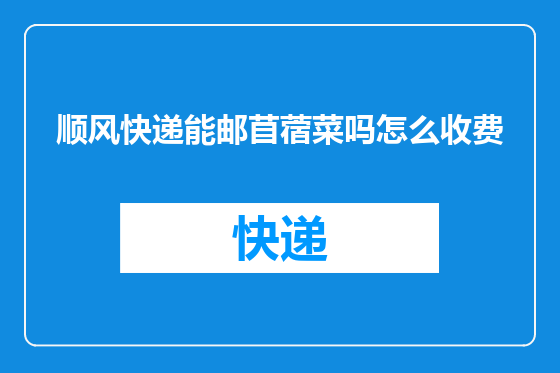 顺风快递能邮苜蓿菜吗怎么收费
