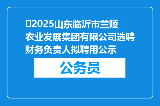 ​2025山东临沂市兰陵农业发展集团有限公司选聘财务负责人拟聘用公示