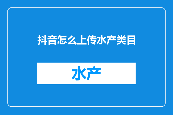 抖音怎么上传水产类目