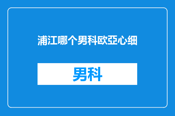 浦江哪个男科欧亞心细