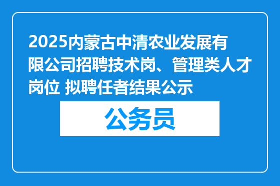 2025内蒙古中清农业发展有限公司招聘技术岗、管理类人才岗位 拟聘任者结果公示