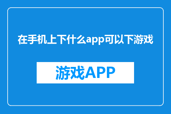 在手机上下什么app可以下游戏