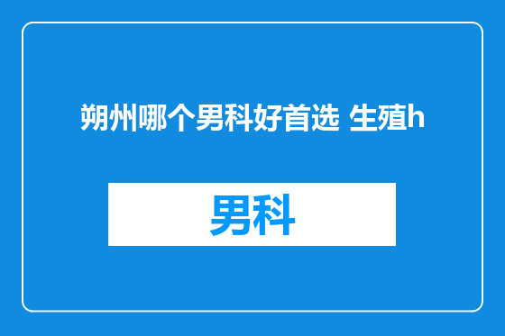 朔州哪个男科好首选 生殖h