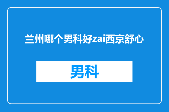 兰州哪个男科好zai西京舒心