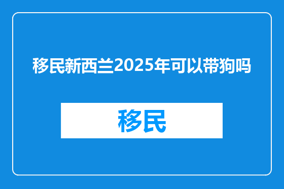 移民新西兰2025年可以带狗吗