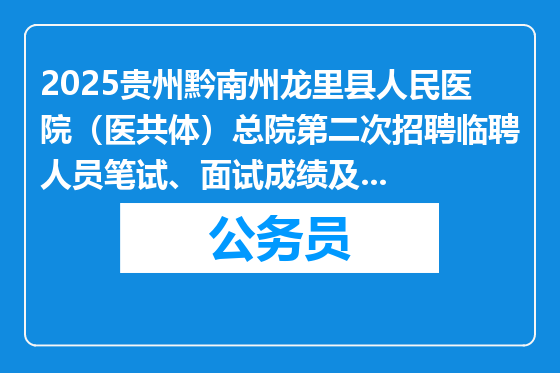 2025贵州黔南州龙里县人民医院（医共体）总院第二次招聘临聘人员笔试、面试成绩及体检公告 （第四号）
