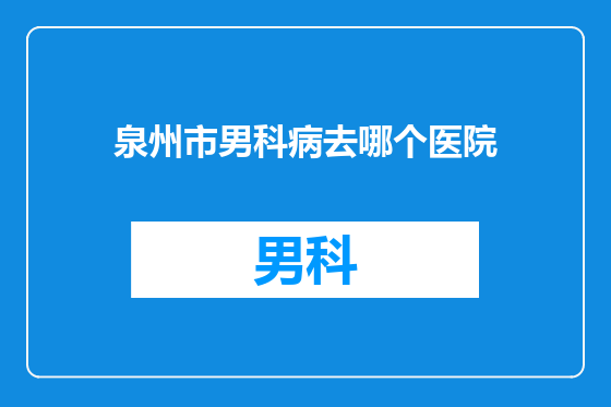 泉州市男科病去哪个医院