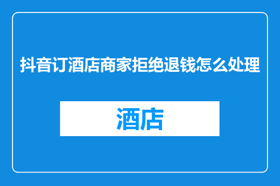 抖音订酒店商家拒绝退钱怎么处理