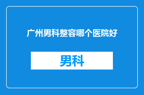 广州男科整容哪个医院好