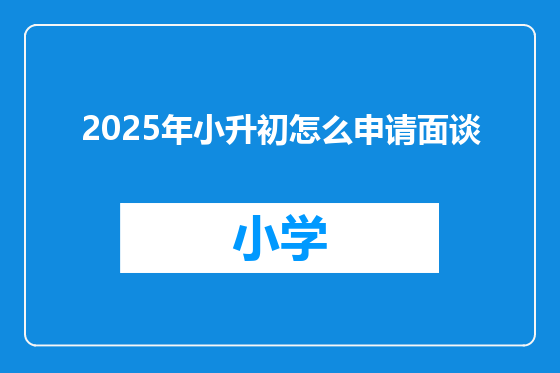 2025年小升初怎么申请面谈