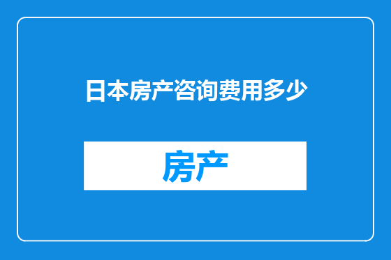 日本房产咨询费用多少
