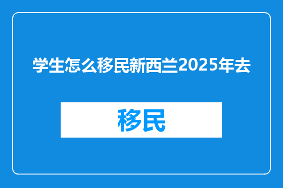 学生怎么移民新西兰2025年去