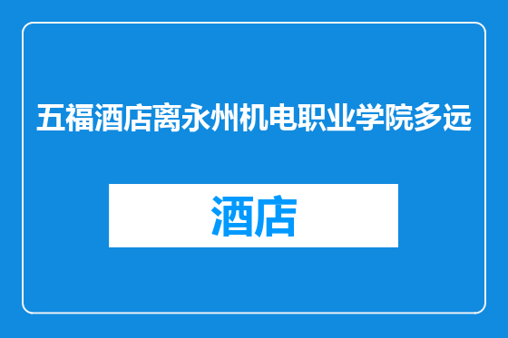 五福酒店离永州机电职业学院多远