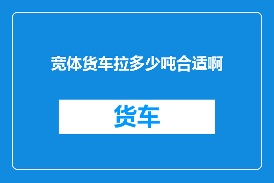 宽体货车拉多少吨合适啊