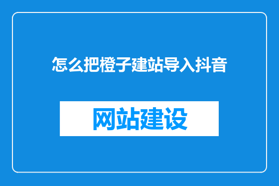 怎么把橙子建站导入抖音