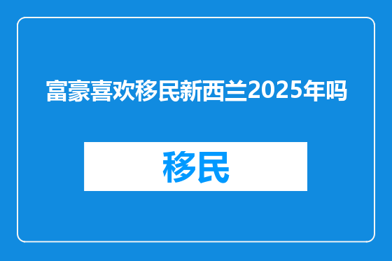富豪喜欢移民新西兰2025年吗