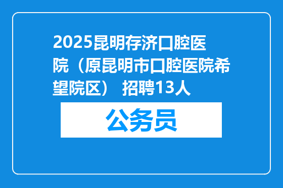 2025昆明存济口腔医院（原昆明市口腔医院希望院区） 招聘13人