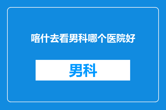 喀什去看男科哪个医院好