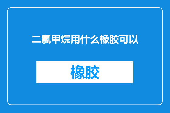 二氯甲烷用什么橡胶可以