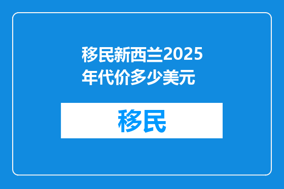 移民新西兰2025年代价多少美元