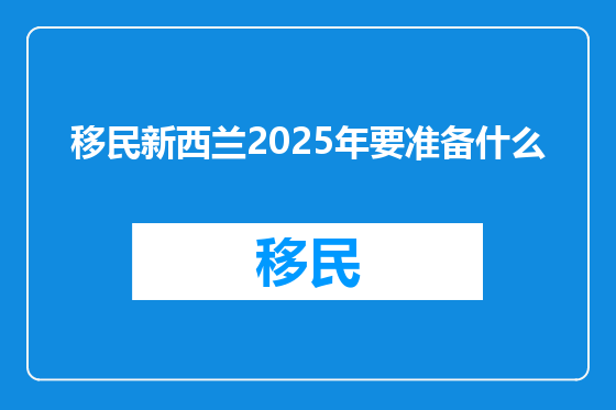 移民新西兰2025年要准备什么
