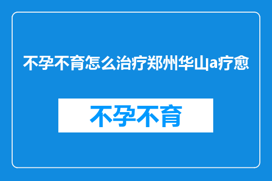 不孕不育怎么治疗郑州华山a疗愈