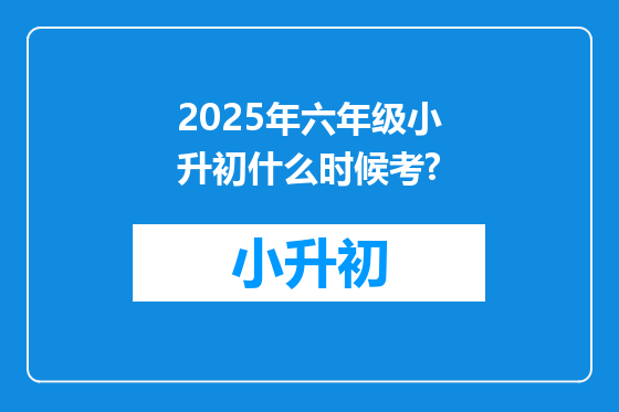 2025年六年级小升初什么时候考?