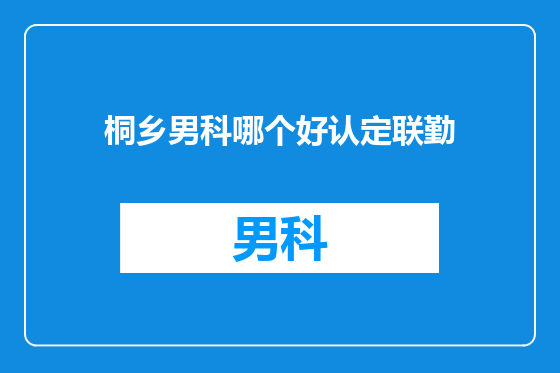 桐乡男科哪个好认定联勤