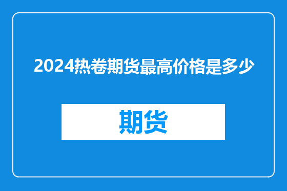 2024热卷期货最高价格是多少