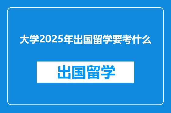 大学2025年出国留学要考什么