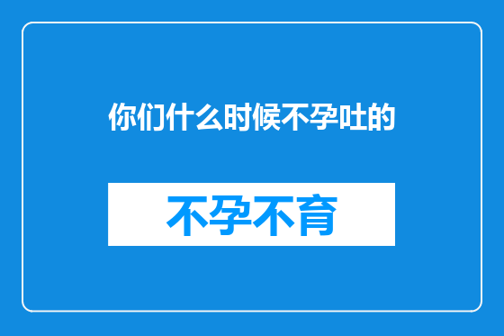 你们什么时候不孕吐的