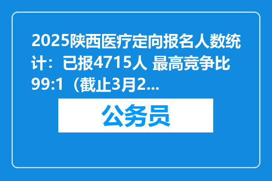 2025陕西医疗定向报名人数统计：已报4715人 最高竞争比99:1（截止3月28日11时30分）