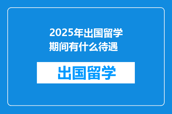 2025年出国留学期间有什么待遇