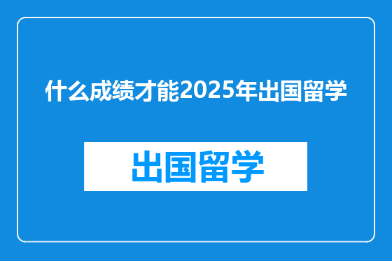 什么成绩才能2025年出国留学