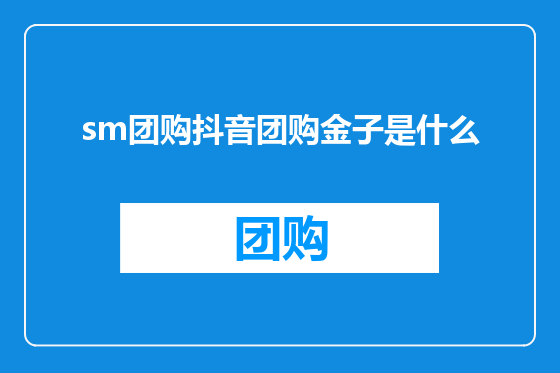 sm团购抖音团购金子是什么