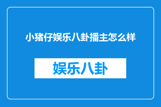 小猪仔娱乐八卦播主怎么样