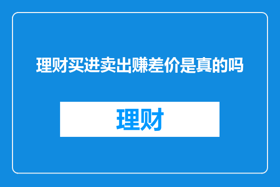 理财买进卖出赚差价是真的吗