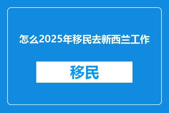 怎么2025年移民去新西兰工作