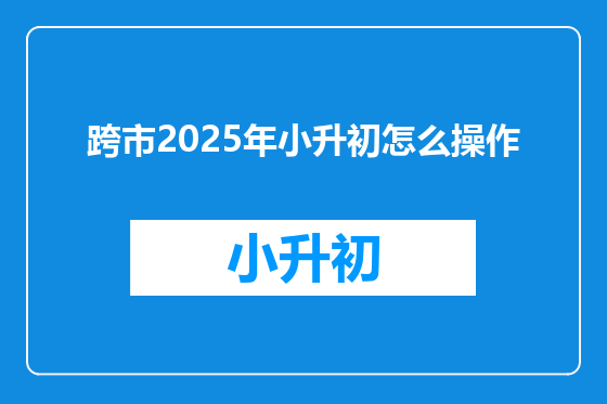 跨市2025年小升初怎么操作