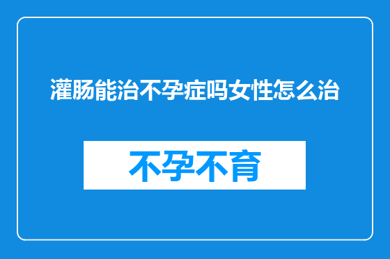 灌肠能治不孕症吗女性怎么治