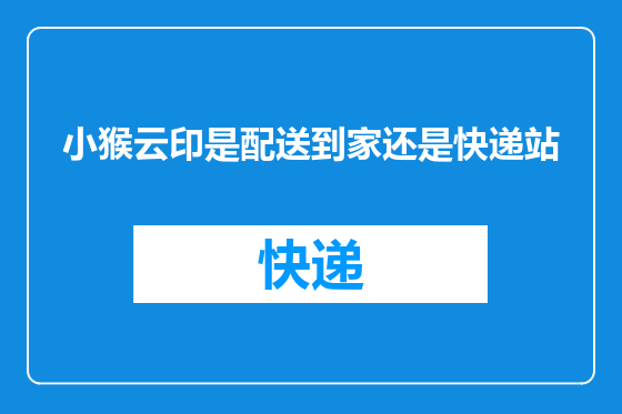 小猴云印是配送到家还是快递站