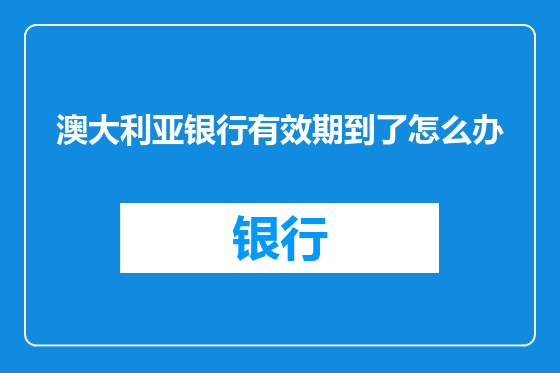 澳大利亚银行有效期到了怎么办