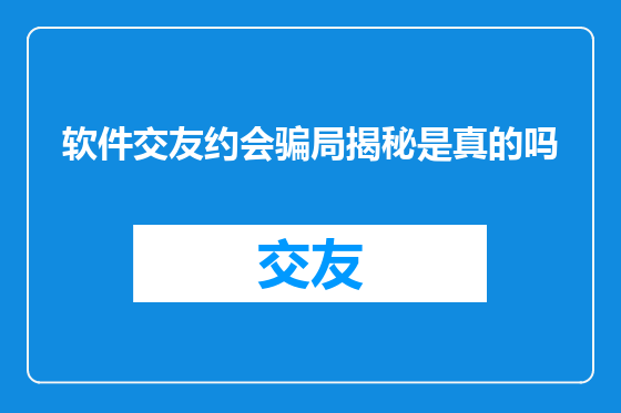 软件交友约会骗局揭秘是真的吗