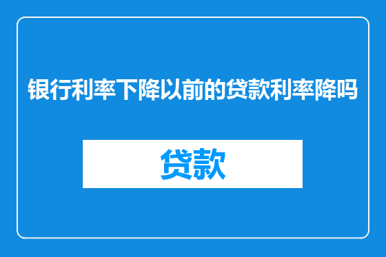 银行利率下降以前的贷款利率降吗
