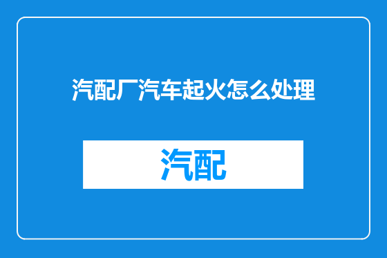 汽配厂汽车起火怎么处理