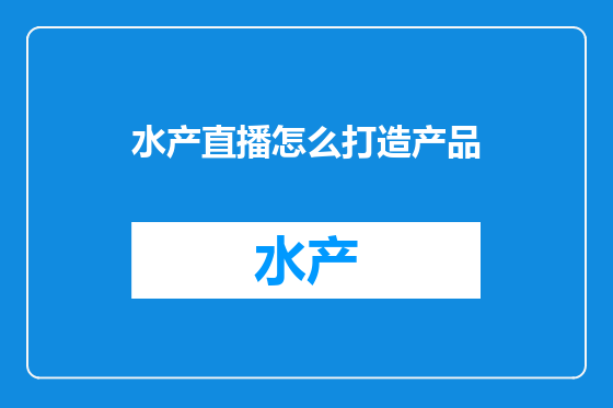 水产直播怎么打造产品