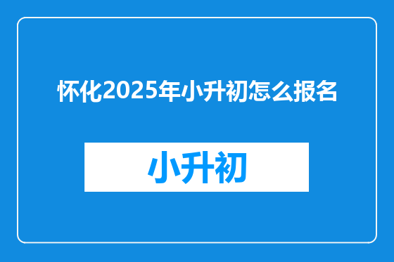 怀化2025年小升初怎么报名